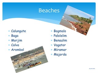 Beaches
 Calungute
 Baga
 Morjim
 Colva
 Arombol
 Bogmalo
 Palolelim
 Benaulim
 Vagator
 Miramar
 Majorda
03-10-2015
 