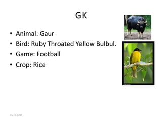 GK
• Animal: Gaur
• Bird: Ruby Throated Yellow Bulbul.
• Game: Football
• Crop: Rice
03-10-2015
 