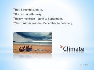 *
*Hot & Humid climate.
*Hottest month – May.
*Heavy monsoon – June to September.
*Short Winter season – December to February.
03-10-2015
 