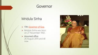 Governor
Mridula Sinha
 17th Governor of Goa.
 Mridula Sinha was born
on 27 November 1942 .
 Assumed office
26 August 2014 and till
now.
 