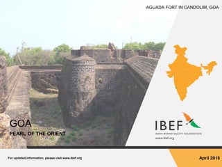 For updated information, please visit www.ibef.org April 2018
GOA
AGUADA FORT IN CANDOLIM, GOA
PEARL OF THE ORIENT
 