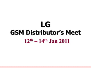 LG
GSM Distributor’s Meet
    12 th   –   14 th   Jan 2011
 