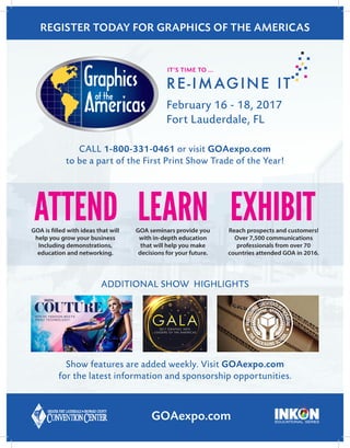 Don’t miss the First Print Trade Show of the Year! Where the top exhibitors meet
with thousands of buyers ready to make investments in equipment & supplies.
Register at GOAexpo.com or call 1-800-331-0461.
Show features are added weekly.
Visit GOAexpo.com for latest news.
February 16-18, 2017
Broward County Convention Center
 