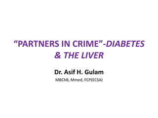 “PARTNERS IN CRIME”-DIABETES
& THE LIVER
Dr. Asif H. Gulam
MBChB, Mmed, FCP(ECSA)
 