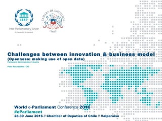 World e-Parliament Conference 2016
#eParliament
28-30 June 2016 // Chamber of Deputies of Chile // Valparaiso
Challenges between innovation & business model
(Openness: making use of open data)
Parliament Administration / Austria
Peter Reichstädter / CIO
 