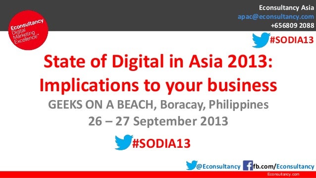 Econsultancy.com
State of Digital in Asia 2013:
Implications to your business
GEEKS ON A BEACH, Boracay, Philippines
26 – 27 September 2013
#SODIA13
@Econsultancy fb.com/Econsultancy
Econsultancy Asia
apac@econsultancy.com
+656809 2088
#SODIA13
 