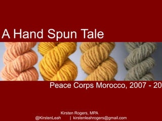 A Hand Spun Tale

Peace Corps Morocco, 2007 - 200

Kirsten Rogers, MPA
@KirstenLeah
| kirstenleahrogers@gmail.com

 