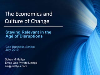 The Economics and
Culture of Change
Staying Relevant in the
Age of Disruptions
Goa Business School
July 2019
Suhas M Mallya
Emco Goa Private Limited
sm@mallyas.com
 