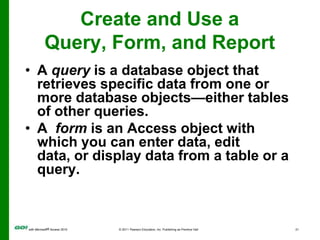 Create and Use a Query, Form, and Report<br />A  report is a database object that displays the fields and records from a t...