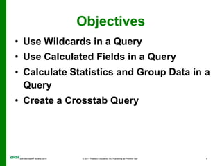 ObjectivesUse Wildcards in a QueryUse Calculated Fields in a Query Calculate Statistics and Group Data in a QueryCreate a Crosstab Query