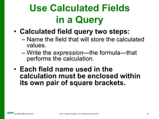 Use Calculated Fields in a QueryCalculated field query two steps:Name the field that will store the calculated values.Write the expression—the formula—that performs the calculation.Each field name used in the calculation must be enclosed within its own pair of square brackets.