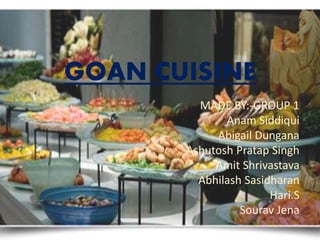 GOAN CUISINE
MADE BY:-GROUP 1
Anam Siddiqui
Abigail Dungana
Ashutosh Pratap Singh
Amit Shrivastava
Abhilash Sasidharan
Hari.S
Sourav Jena
 