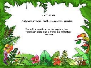 ANTONYMS
Antonyms are words that have an opposite meaning.
Try to figure out how you can improve your
vocabulary using a set of words in a contextual
manner.
 