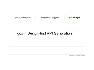 CyberAgent, Inc. All Rights Reserved.
goa :: Design-first API Generation
2015 December 4th
Date : 2017 March 10 Presenter : Y.Sugiyama
 