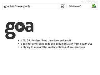 goa has three parts What is goa?02
• a Go DSL for describing the microservice API
• a tool for generating code and documentation from design DSL
• a library to support the implementation of microservices
 