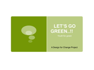 LET‟S GO
GREEN..!!
      Youth for green




A Design for Change Project
 