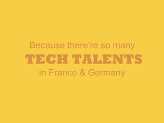 Because there’re so many
TECH TALENTS
in France & Germany
 