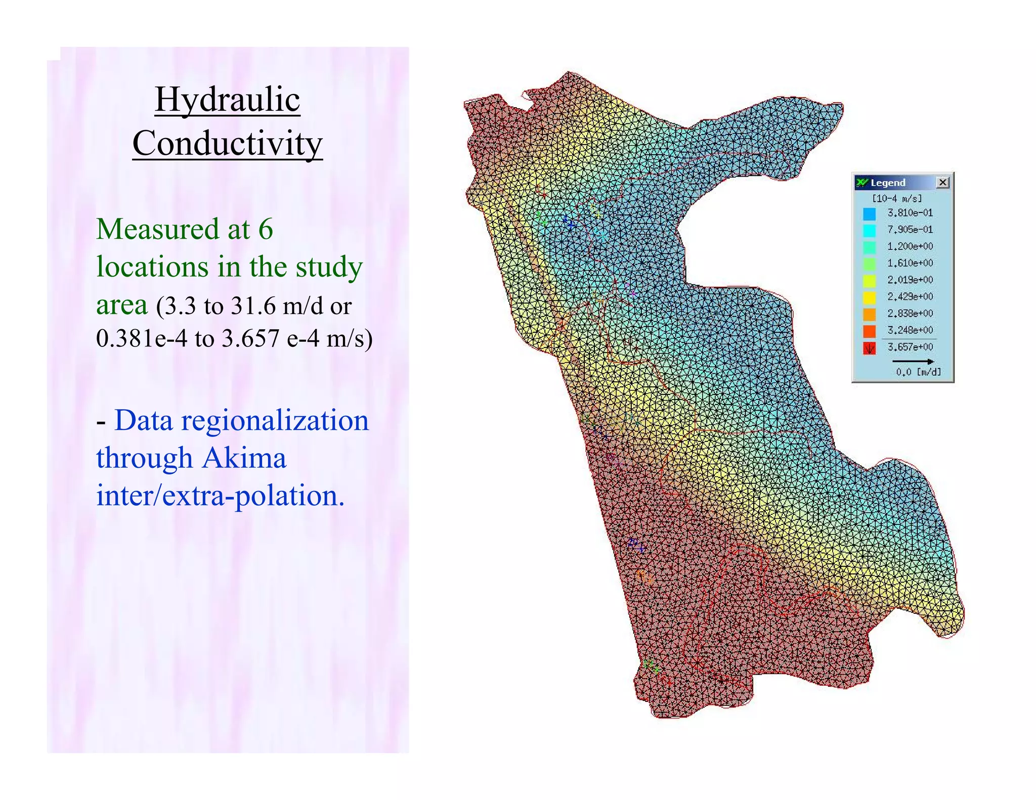 Hydraulic
Conductivity
Measured at 6
locations in the study
area (3.3 to 31.6 m/d or
0.381e-4 to 3.657 e-4 m/s)
- Data regionalization
through Akima
inter/extra-polation.
 