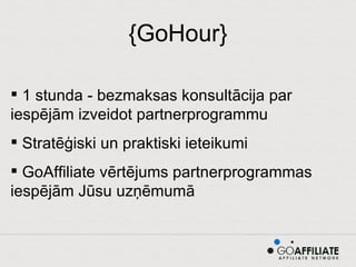 {GoHour} 1 stunda - bezmaksas konsultācija par iespējām izveidot partnerprogrammu Stratēģiski un praktiski ieteikumi GoAffiliate vērtējums partnerprogrammas iespējām Jūsu uzņēmumā 