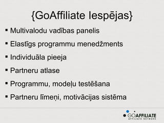 {GoAffiliate Iespējas} Multivalodu vadības panelis Elastīgs programmu menedžments Individuāla pieeja Partneru atlase Programmu, modeļu testēšana Partneru līmeņi, motivācijas sistēma 