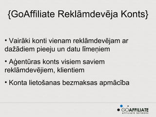{GoAffiliate Reklāmdevēja Konts} Vairāki konti vienam reklāmdevējam ar dažādiem pieeju un datu līmeņiem Aģentūras konts visiem saviem reklāmdevējiem, klientiem Konta lietošanas bezmaksas apmācība 