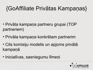 {GoAffiliate Privātas Kampaņas} Privāta kampaņa partneru grupai (TOP partneriem) Privāta kampaņa konkrētam partnerim Cits komisiju modelis un apjoms privātā kampaņā Iniciatīvas, sasniegumu līmeņi 