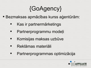 {GoAgency} Bezmaksas apmācības kurss aģentūrām: Kas ir partnermārketings Partnerprogrammu modeļi Komisijas maksas uzbūve Reklāmas materiāli Partnerprogrammas optimizācija 