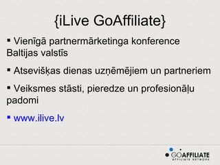 {iLive GoAffiliate} Vienīgā partnermārketinga konference Baltijas valstīs Atsevišķas dienas uzņēmējiem un partneriem Veiksmes stāsti, pieredze un profesionāļu padomi  www.ilive.lv   