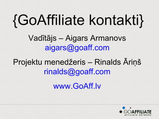 {GoAffiliate kontakti} Vadītājs – Aigars Armanovs  [email_address]   Projektu menedžeris – Rinalds Āriņš  [email_address]   www.GoAff.lv   