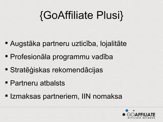 {GoAffiliate Plusi} Augstāka partneru uzticība, lojalitāte Profesionāla programmu vadība Stratēģiskas rekomendācijas Partneru atbalsts Izmaksas partneriem, IIN nomaksa 