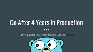 Go After 4 Years in Production
Travis Reeder - Co-Founder and CTO of Iron.io
 