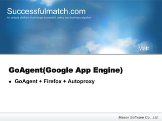 Successfulmatch.com
An unique platform that brings successful dating and business together




                                                                         Matt



 GoAgent(Google App Engine)
     GoAgent + Firefox + Autoproxy
 