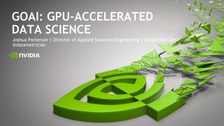1
GOAI: GPU-ACCELERATED
DATA SCIENCE
Joshua Patterson | Director of Applied Solutions Engineering | DataSciCon 2017
@datametrician
 