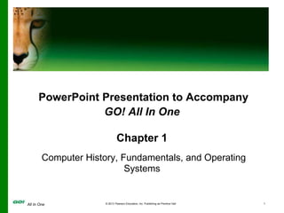 All In One © 2013 Pearson Education, Inc. Publishing as Prentice Hall 1
PowerPoint Presentation to Accompany
GO! All In One
Chapter 1
Computer History, Fundamentals, and Operating
Systems
 