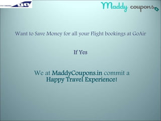 Want to Save Money for all your Flight bookings at GoAir 
If Yes 
We at MaddyCoupons.in commit a 
Happy Travel Experience! 
 