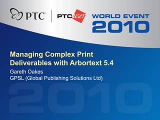 Managing Complex Print
Deliverables with Arbortext 5.4
Gareth Oakes
GPSL (Global Publishing Solutions Ltd)
 