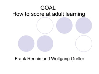 GOAL  How to score at adult learning Frank Rennie and Wolfgang Greller 