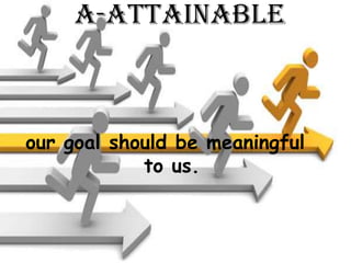A-Attainable<br />our goal should be meaningful to us.<br />