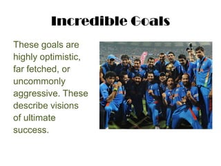 Incredible Goals<br />These goals are <br />highly optimistic, <br />far fetched, or <br />uncommonly <br />aggressive. Th...