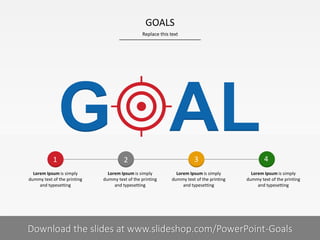 GOALS
Replace this text

1
Lorem Ipsum is simply
dummy text of the printing
and typesetting

1I

2
Lorem Ipsum is simply
dummy text of the printing
and typesetting

3
Lorem Ipsum is simply
dummy text of the printing
and typesetting

4
Lorem Ipsum is simply
dummy text of the printing
and typesetting

COMPANY NAME
PRESENTER NAME
Download the slides at www.slideshop.com/PowerPoint-Goals

 