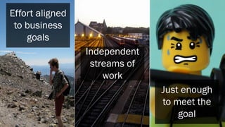 Effort aligned
to business
goals
Independent
streams of
work
Just enough
to meet the
goal

 