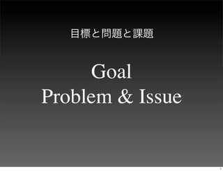 目標と問題と課題


      Goal
Problem & Issue


                  1
 