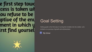 Goal Setting
Setting goals is the first step in turning the invisible into the visible. Let's
embark on a journey of growth and achievement.
By Umar
 