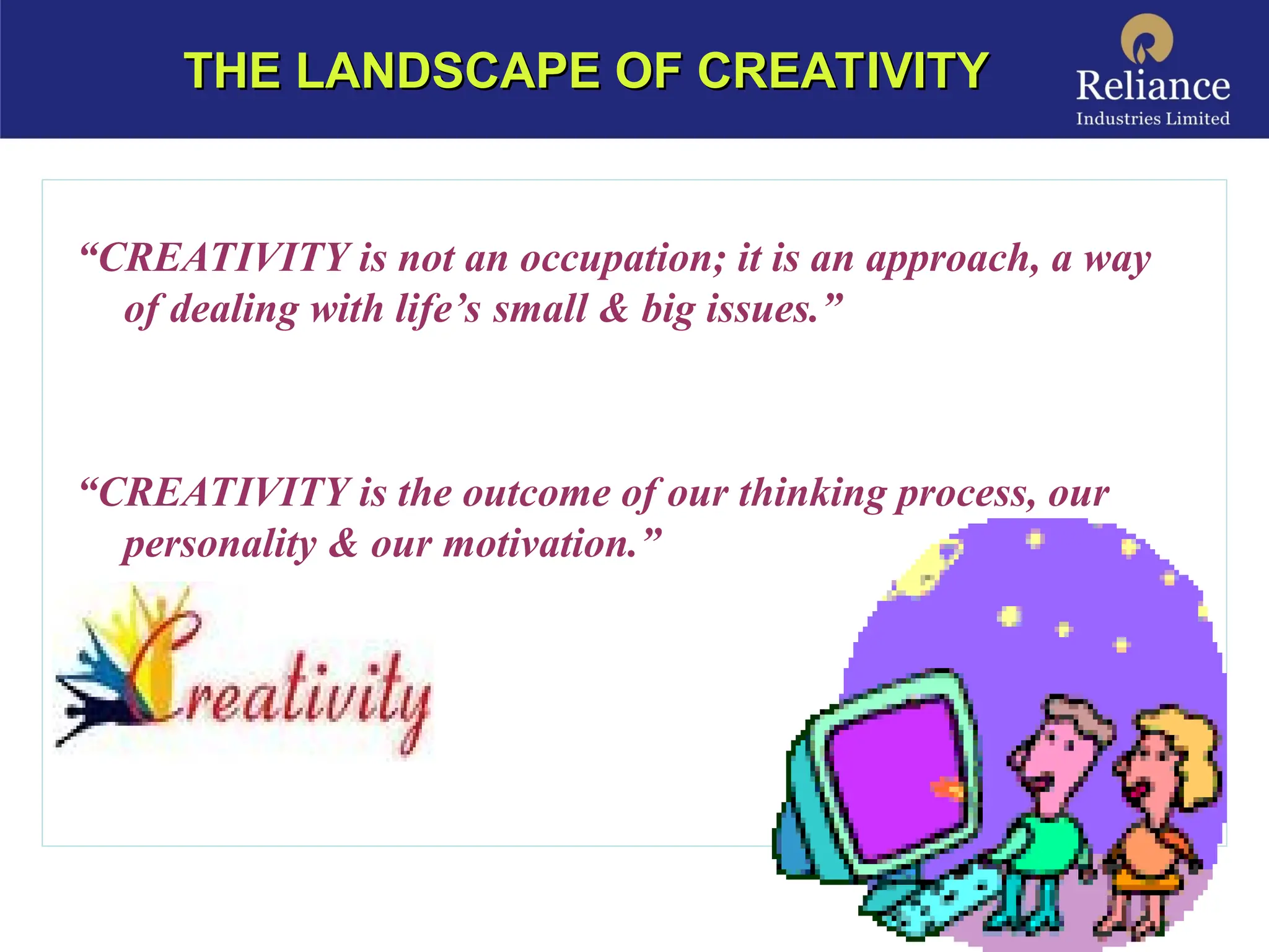 “CREATIVITY is not an occupation; it is an approach, a way
of dealing with life’s small & big issues.”
“CREATIVITY is the outcome of our thinking process, our
personality & our motivation.”
THE LANDSCAPE OF CREATIVITY
THE LANDSCAPE OF CREATIVITY
 