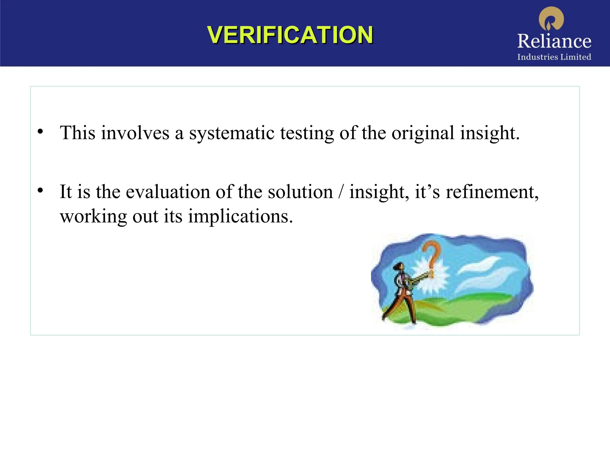 • This involves a systematic testing of the original insight.
• It is the evaluation of the solution / insight, it’s refinement,
working out its implications.
VERIFICATION
VERIFICATION
 
