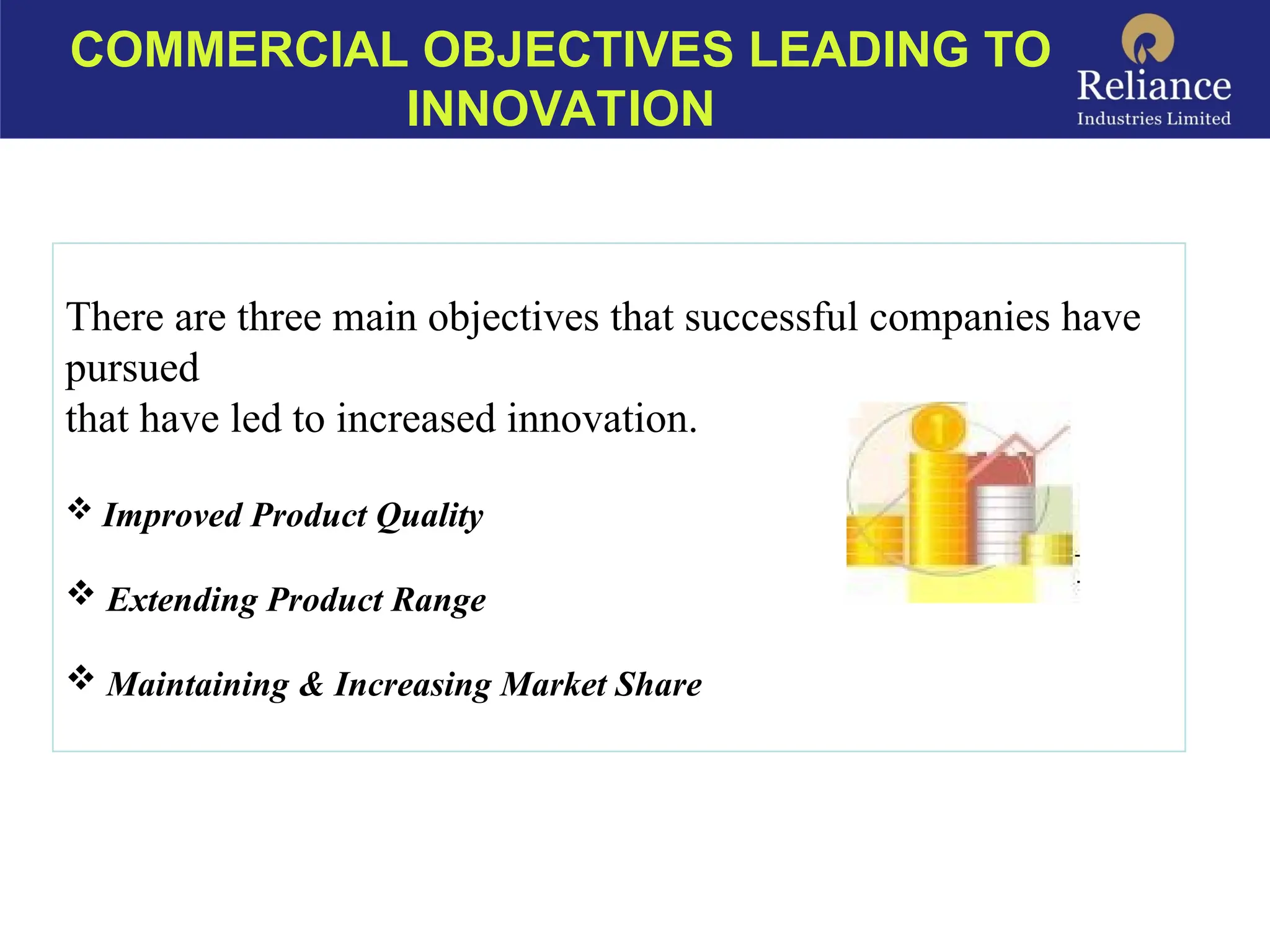 COMMERCIAL OBJECTIVES LEADING TO
INNOVATION
There are three main objectives that successful companies have
pursued
that have led to increased innovation.
 Improved Product Quality
 Extending Product Range
 Maintaining & Increasing Market Share
 