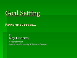 Goal Setting Paths to success… By Roy Cisneros Regional Officer  Owensboro Community & Technical College 
