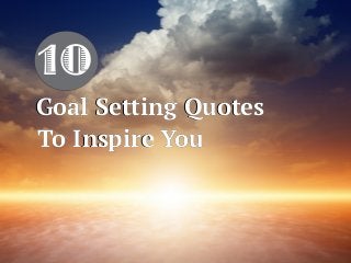 10
Goal Setting Quotes
To Inspire You
Goal Setting Quotes
To Inspire You
 