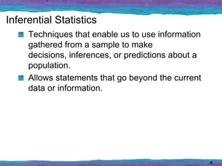 Inferential Statistics
     Techniques that enable us to use information
     gathered from a sample to make
     decisions, inferences, or predictions about a
     population.
     Allows statements that go beyond the current
     data or information.




                                                     4
 