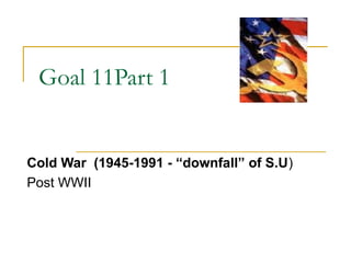 Goal 11Part 1


Cold War (1945-1991 - “downfall” of S.U)
Post WWII
 